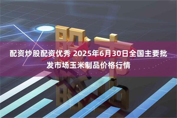 配资炒股配资优秀 2025年6月30日全国主要批发市场玉米制品价格行情