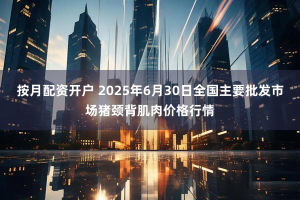 按月配资开户 2025年6月30日全国主要批发市场猪颈背肌肉价格行情