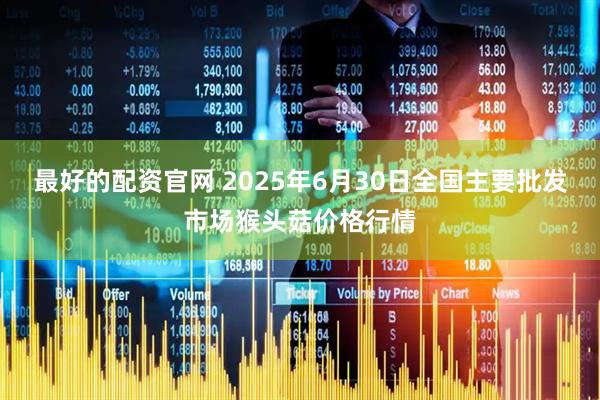 最好的配资官网 2025年6月30日全国主要批发市场猴头菇价格行情