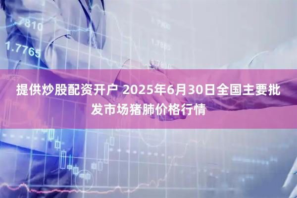 提供炒股配资开户 2025年6月30日全国主要批发市场猪肺价格行情