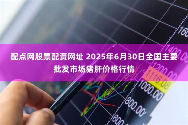 配点网股票配资网址 2025年6月30日全国主要批发市场猪肝价格行情