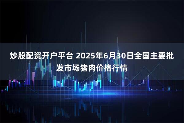 炒股配资开户平台 2025年6月30日全国主要批发市场猪肉价格行情