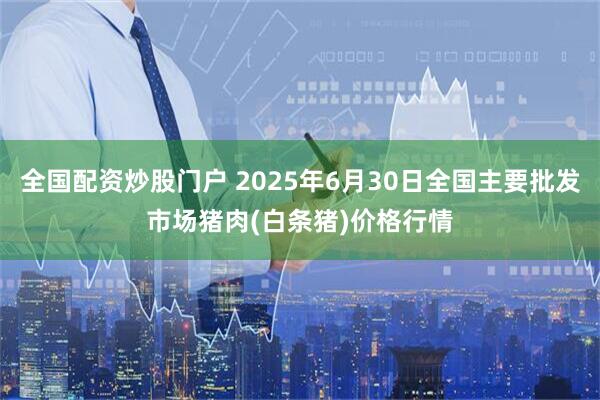全国配资炒股门户 2025年6月30日全国主要批发市场猪肉(白条猪)价格行情