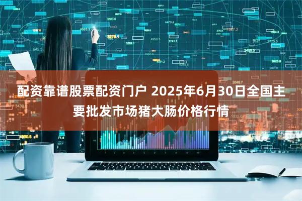 配资靠谱股票配资门户 2025年6月30日全国主要批发市场猪大肠价格行情