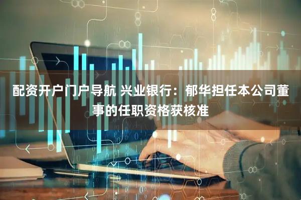 配资开户门户导航 兴业银行：郁华担任本公司董事的任职资格获核准