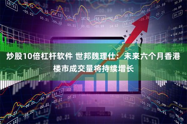 炒股10倍杠杆软件 世邦魏理仕：未来六个月香港楼市成交量将持续增长