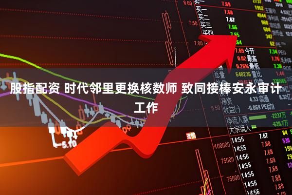 股指配资 时代邻里更换核数师 致同接棒安永审计工作