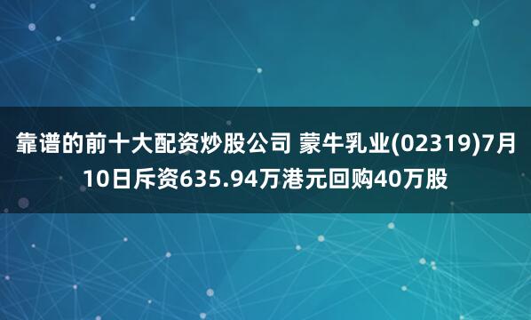 靠谱的前十大配资炒股公司 蒙牛乳业(02319)7月10日斥资635.94万港元回购40万股