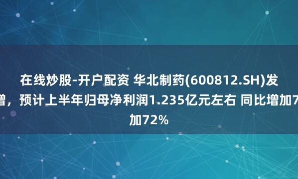 在线炒股-开户配资 华北制药(600812.SH)发预增，预计上半年归母净利润1.235亿元左右 同比增加72%