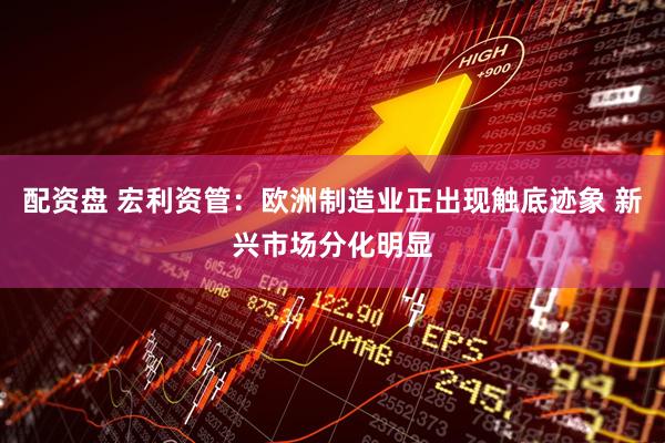 配资盘 宏利资管：欧洲制造业正出现触底迹象 新兴市场分化明显