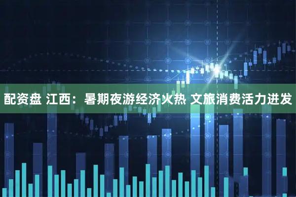 配资盘 江西：暑期夜游经济火热 文旅消费活力迸发