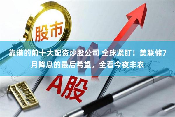 靠谱的前十大配资炒股公司 全球紧盯！美联储7月降息的最后希望，全看今夜非农