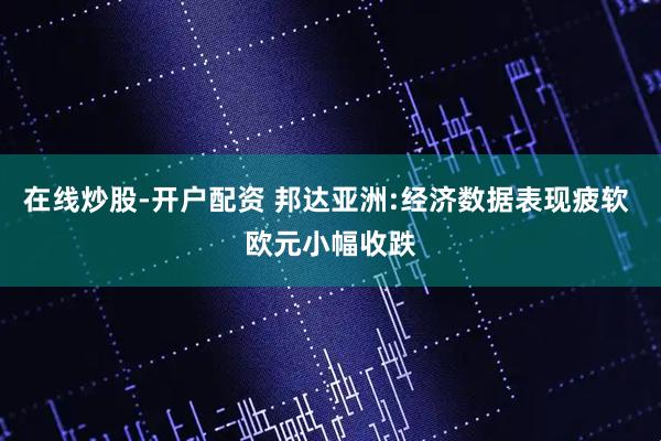 在线炒股-开户配资 邦达亚洲:经济数据表现疲软 欧元小幅收跌