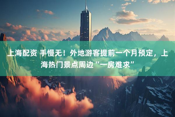 上海配资 手慢无！外地游客提前一个月预定，上海热门景点周边“一房难求”