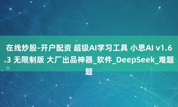 在线炒股-开户配资 超级AI学习工具 小思AI v1.6.3 无限制版 大厂出品神器_软件_DeepSeek_难题
