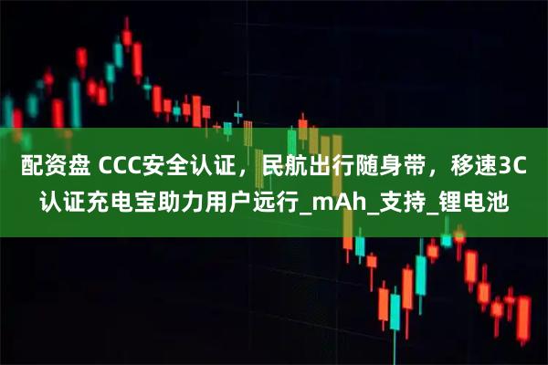 配资盘 CCC安全认证，民航出行随身带，移速3C认证充电宝助力用户远行_mAh_支持_锂电池