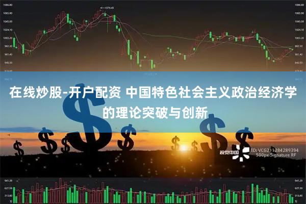 在线炒股-开户配资 中国特色社会主义政治经济学 的理论突破与创新