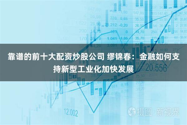 靠谱的前十大配资炒股公司 缪锦春：金融如何支持新型工业化加快发展