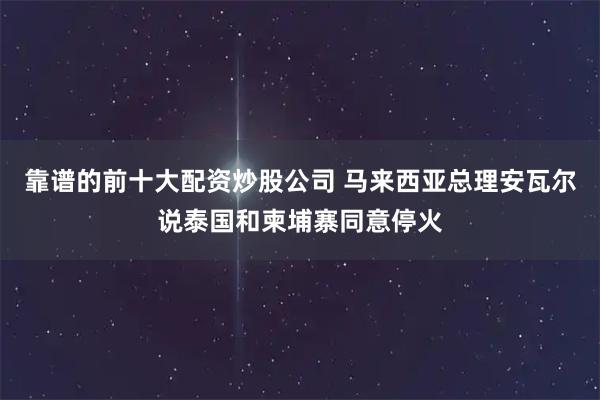 靠谱的前十大配资炒股公司 马来西亚总理安瓦尔说泰国和柬埔寨同意停火