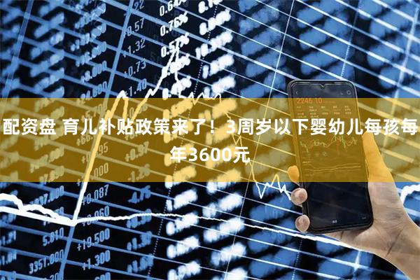 配资盘 育儿补贴政策来了！3周岁以下婴幼儿每孩每年3600元