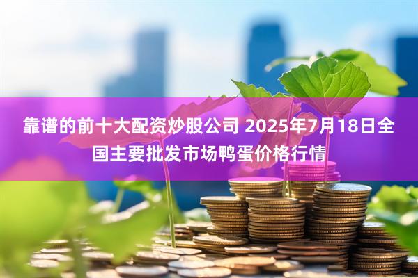 靠谱的前十大配资炒股公司 2025年7月18日全国主要批发市场鸭蛋价格行情