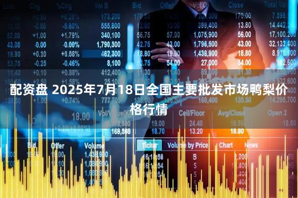 配资盘 2025年7月18日全国主要批发市场鸭梨价格行情