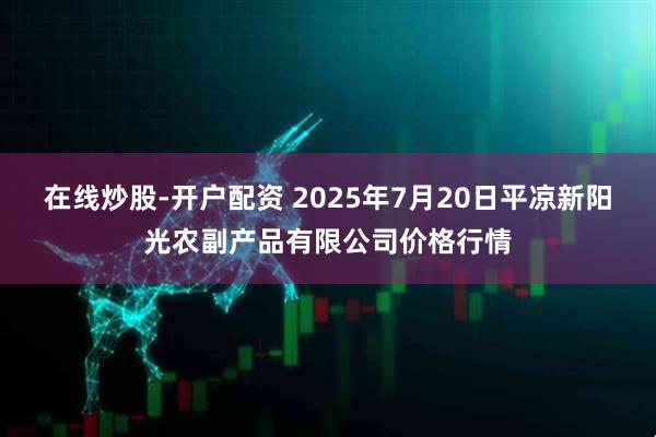 在线炒股-开户配资 2025年7月20日平凉新阳光农副产品有限公司价格行情