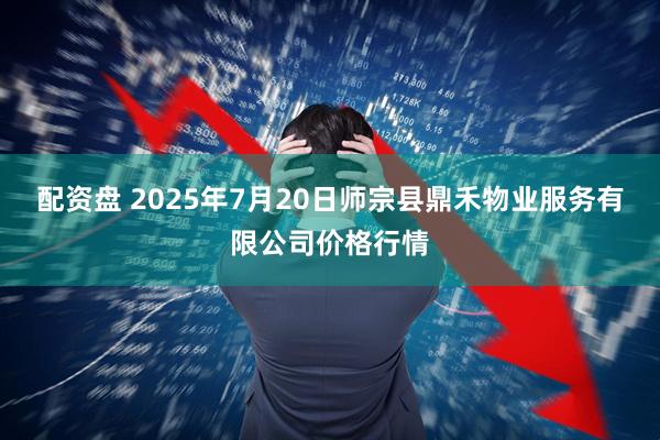 配资盘 2025年7月20日师宗县鼎禾物业服务有限公司价格行情