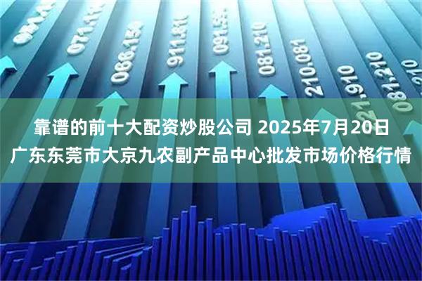 靠谱的前十大配资炒股公司 2025年7月20日广东东莞市大京九农副产品中心批发市场价格行情