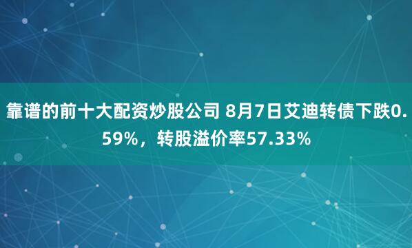 靠谱的前十大配资炒股公司 8月7日艾迪转债下跌0.59%，转股溢价率57.33%