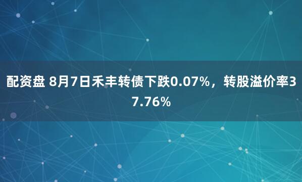 配资盘 8月7日禾丰转债下跌0.07%，转股溢价率37.76%