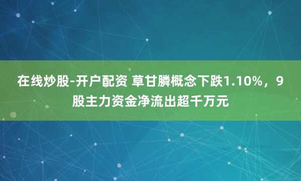 在线炒股-开户配资 草甘膦概念下跌1.10%，9股主力资金净流出超千万元