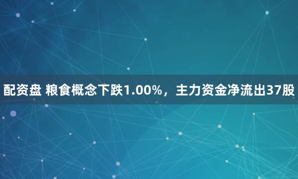 配资盘 粮食概念下跌1.00%，主力资金净流出37股