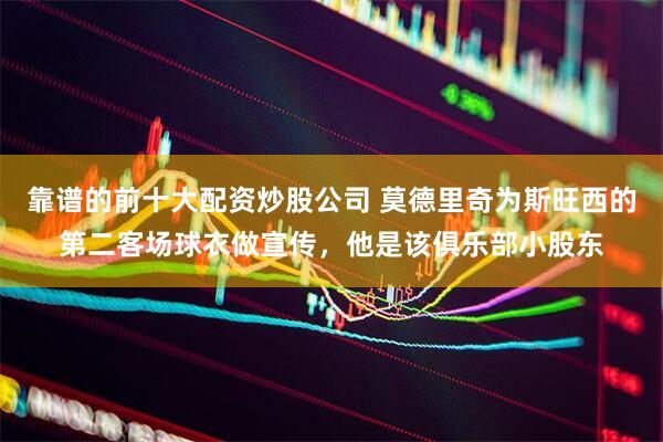 靠谱的前十大配资炒股公司 莫德里奇为斯旺西的第二客场球衣做宣传，他是该俱乐部小股东
