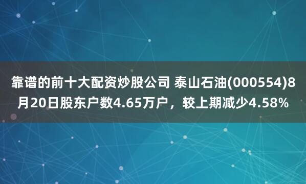 靠谱的前十大配资炒股公司 泰山石油(000554)8月20日股东户数4.65万户，较上期减少4.58%