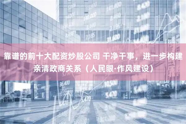 靠谱的前十大配资炒股公司 干净干事，进一步构建亲清政商关系（人民眼·作风建设）