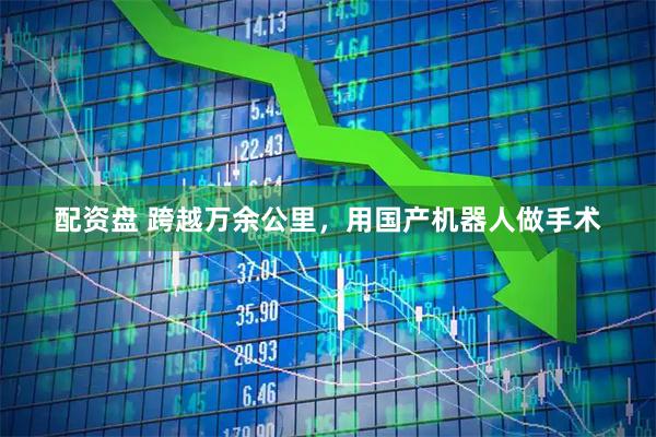 配资盘 跨越万余公里，用国产机器人做手术
