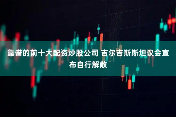 靠谱的前十大配资炒股公司 吉尔吉斯斯坦议会宣布自行解散