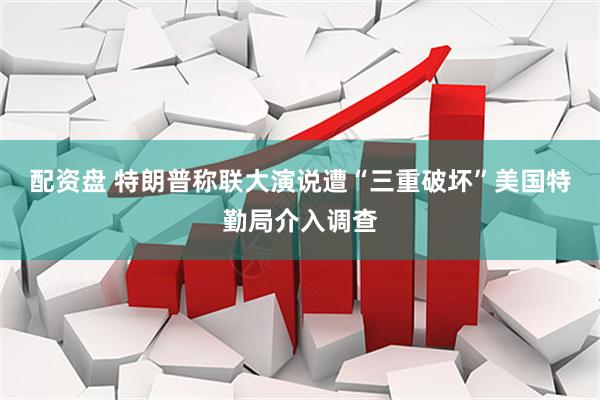 配资盘 特朗普称联大演说遭“三重破坏”　美国特勤局介入调查