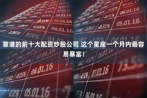 靠谱的前十大配资炒股公司 这个星座一个月内最容易暴富！