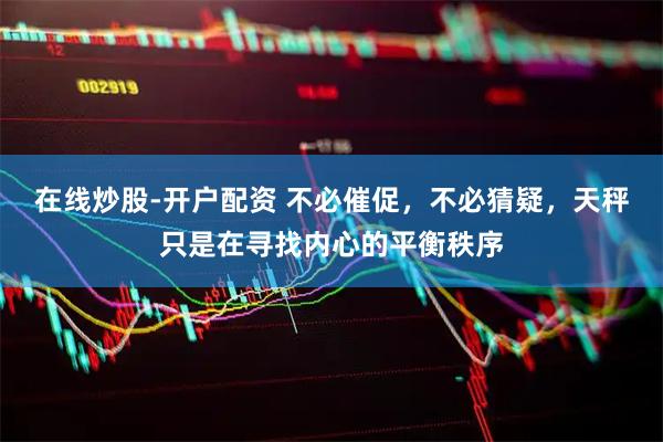 在线炒股-开户配资 不必催促，不必猜疑，天秤只是在寻找内心的平衡秩序