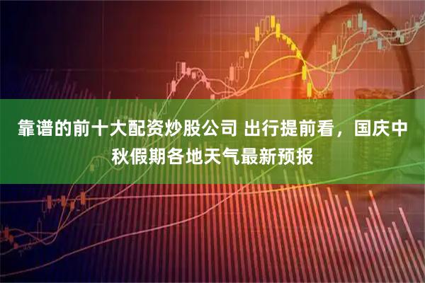 靠谱的前十大配资炒股公司 出行提前看，国庆中秋假期各地天气最新预报