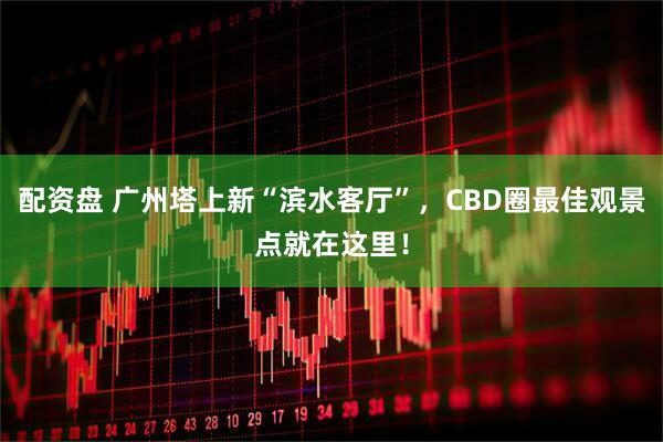 配资盘 广州塔上新“滨水客厅”，CBD圈最佳观景点就在这里！