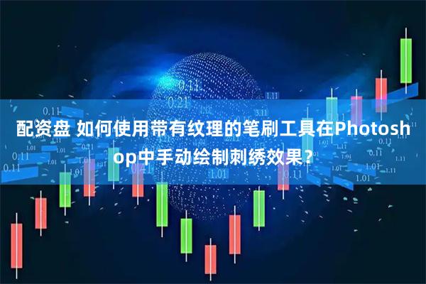 配资盘 如何使用带有纹理的笔刷工具在Photoshop中手动绘制刺绣效果？