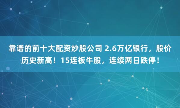 靠谱的前十大配资炒股公司 2.6万亿银行，股价历史新高！15连板牛股，连续两日跌停！