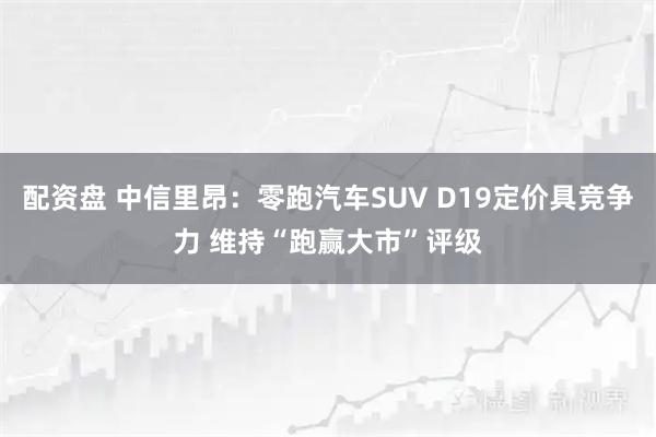配资盘 中信里昂：零跑汽车SUV D19定价具竞争力 维持“跑赢大市”评级