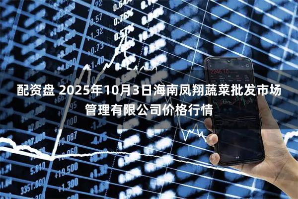 配资盘 2025年10月3日海南凤翔蔬菜批发市场管理有限公司价格行情