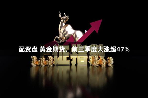 配资盘 黄金期货，前三季度大涨超47%