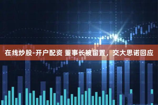 在线炒股-开户配资 董事长被留置，交大思诺回应