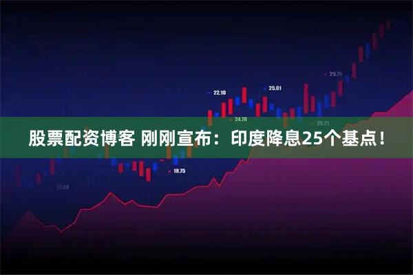 股票配资博客 刚刚宣布：印度降息25个基点！